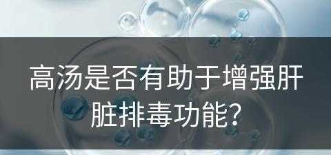 高汤是否有助于增强肝脏排毒功能？